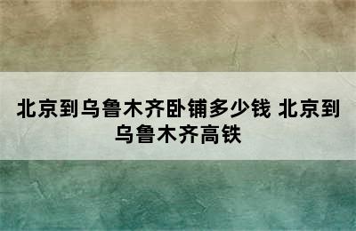 北京到乌鲁木齐卧铺多少钱 北京到乌鲁木齐高铁